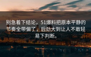 别急着下结论，51爆料把原本平静的节奏全带偏了，后劲大到让人不敢轻易下判断。