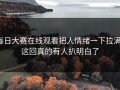 每日大赛在线观看把人情绪一下拉满，这回真的有人扒明白了