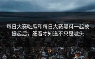 每日大赛吃瓜和每日大赛黑料一起被提起后，细看才知道不只是噱头