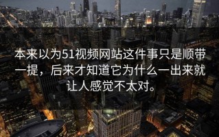 本来以为51视频网站这件事只是顺带一提，后来才知道它为什么一出来就让人感觉不太对。