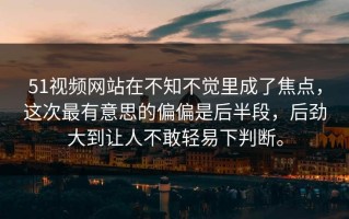 51视频网站在不知不觉里成了焦点，这次最有意思的偏偏是后半段，后劲大到让人不敢轻易下判断。