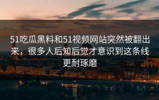 51吃瓜黑料和51视频网站突然被翻出来，很多人后知后觉才意识到这条线更耐琢磨