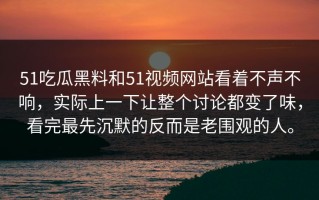 51吃瓜黑料和51视频网站看着不声不响，实际上一下让整个讨论都变了味，看完最先沉默的反而是老围观的人。