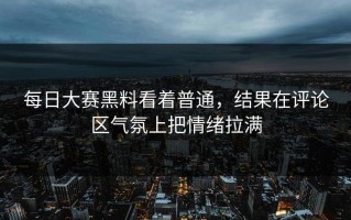 每日大赛黑料看着普通，结果在评论区气氛上把情绪拉满