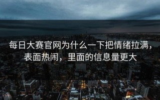 每日大赛官网为什么一下把情绪拉满，表面热闹，里面的信息量更大