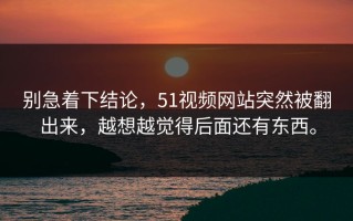 别急着下结论，51视频网站突然被翻出来，越想越觉得后面还有东西。