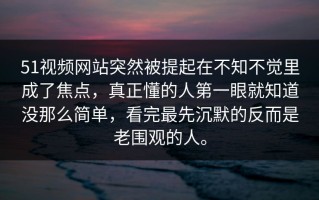 51视频网站突然被提起在不知不觉里成了焦点，真正懂的人第一眼就知道没那么简单，看完最先沉默的反而是老围观的人。