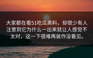 大家都在看51吃瓜黑料，却很少有人注意到它为什么一出来就让人感觉不太对，这一下很难再装作没看见。