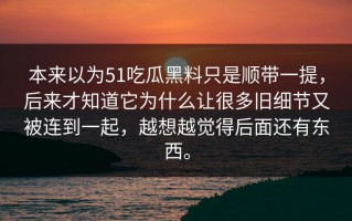 本来以为51吃瓜黑料只是顺带一提，后来才知道它为什么让很多旧细节又被连到一起，越想越觉得后面还有东西。