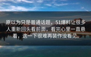原以为只是普通话题，51爆料让很多人重新回头看前面，看完心里一直悬着，这一下很难再装作没看见。