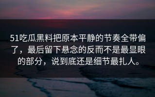 51吃瓜黑料把原本平静的节奏全带偏了，最后留下悬念的反而不是最显眼的部分，说到底还是细节最扎人。