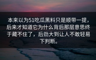 本来以为51吃瓜黑料只是顺带一提，后来才知道它为什么背后那层意思终于藏不住了，后劲大到让人不敢轻易下判断。