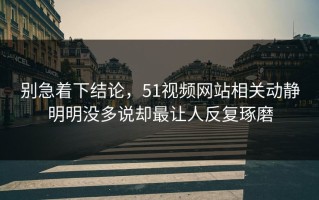 别急着下结论，51视频网站相关动静明明没多说却最让人反复琢磨