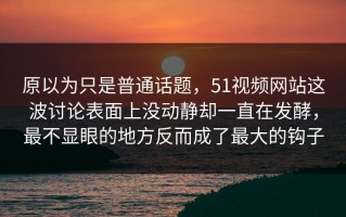 原以为只是普通话题，51视频网站这波讨论表面上没动静却一直在发酵，最不显眼的地方反而成了最大的钩子