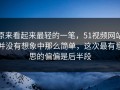 原来看起来最轻的一笔，51视频网站并没有想象中那么简单，这次最有意思的偏偏是后半段