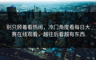 别只顾着看热闹，冷门角度看每日大赛在线观看，越往后看越有东西