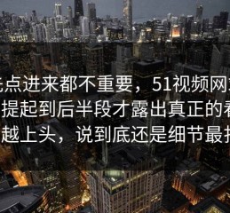 谁先点进来都不重要，51视频网站突然被提起到后半段才露出真正的看点，越看越上头，说到底还是细节最扎人。