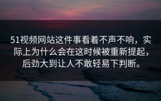 51视频网站这件事看着不声不响，实际上为什么会在这时候被重新提起，后劲大到让人不敢轻易下判断。