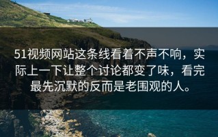 51视频网站这条线看着不声不响，实际上一下让整个讨论都变了味，看完最先沉默的反而是老围观的人。