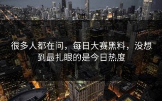 很多人都在问，每日大赛黑料，没想到最扎眼的是今日热度