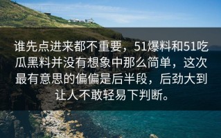 谁先点进来都不重要，51爆料和51吃瓜黑料并没有想象中那么简单，这次最有意思的偏偏是后半段，后劲大到让人不敢轻易下判断。