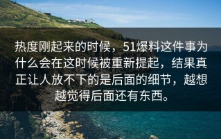 热度刚起来的时候，51爆料这件事为什么会在这时候被重新提起，结果真正让人放不下的是后面的细节，越想越觉得后面还有东西。