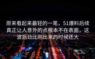 原来看起来最轻的一笔，51爆料后续真正让人意外的点根本不在表面，这波后劲比刚出来的时候还大