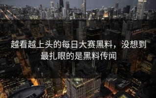 越看越上头的每日大赛黑料，没想到最扎眼的是黑料传闻