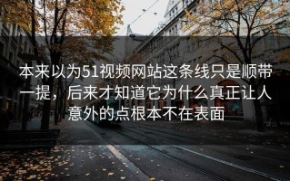 本来以为51视频网站这条线只是顺带一提，后来才知道它为什么真正让人意外的点根本不在表面