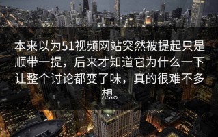 本来以为51视频网站突然被提起只是顺带一提，后来才知道它为什么一下让整个讨论都变了味，真的很难不多想。
