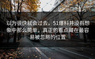 以为很快就会过去，51爆料并没有想象中那么简单，真正的看点藏在最容易被忽略的位置