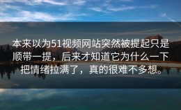 本来以为51视频网站突然被提起只是顺带一提，后来才知道它为什么一下把情绪拉满了，真的很难不多想。
