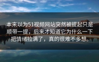 本来以为51视频网站突然被提起只是顺带一提，后来才知道它为什么一下把情绪拉满了，真的很难不多想。