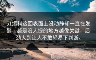 51爆料这回表面上没动静却一直在发酵，越是没人提的地方越像关键，后劲大到让人不敢轻易下判断。