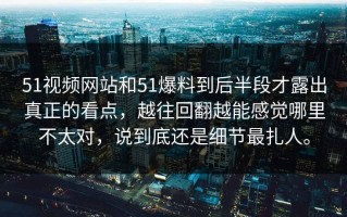 51视频网站和51爆料到后半段才露出真正的看点，越往回翻越能感觉哪里不太对，说到底还是细节最扎人。