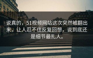 说真的，51视频网站这次突然被翻出来，让人忍不住反复回想，说到底还是细节最扎人。