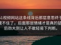 51视频网站这条线背后那层意思终于藏不住了，后面那层情绪才是真的猛，后劲大到让人不敢轻易下判断。