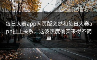 每日大赛app网页版突然和每日大赛app扯上关系，这波热度确实来得不简单