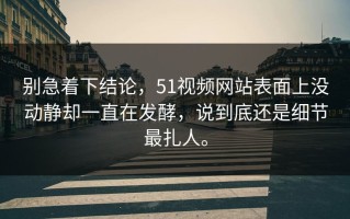 别急着下结论，51视频网站表面上没动静却一直在发酵，说到底还是细节最扎人。