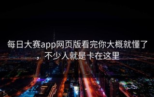 每日大赛app网页版看完你大概就懂了，不少人就是卡在这里