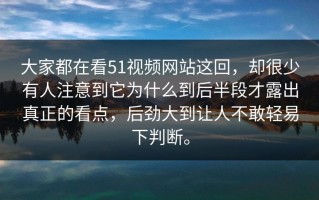 大家都在看51视频网站这回，却很少有人注意到它为什么到后半段才露出真正的看点，后劲大到让人不敢轻易下判断。