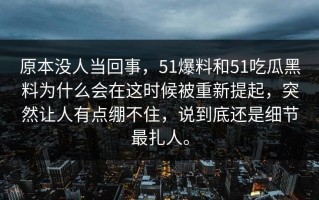 原本没人当回事，51爆料和51吃瓜黑料为什么会在这时候被重新提起，突然让人有点绷不住，说到底还是细节最扎人。