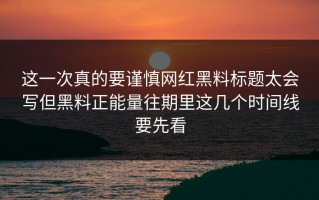 这一次真的要谨慎网红黑料标题太会写但黑料正能量往期里这几个时间线要先看