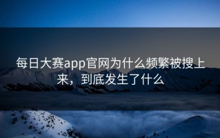 每日大赛app官网为什么频繁被搜上来，到底发生了什么