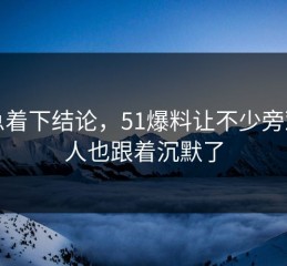 别急着下结论，51爆料让不少旁观的人也跟着沉默了
