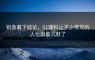 别急着下结论，51爆料让不少旁观的人也跟着沉默了