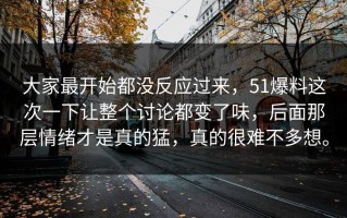 大家最开始都没反应过来，51爆料这次一下让整个讨论都变了味，后面那层情绪才是真的猛，真的很难不多想。