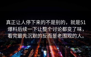 真正让人停下来的不是别的，就是51爆料后续一下让整个讨论都变了味，看完最先沉默的反而是老围观的人。