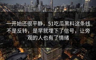 一开始还很平静，51吃瓜黑料这条线不是反转，是早就埋下了信号，让旁观的人也有了情绪