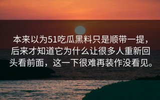 本来以为51吃瓜黑料只是顺带一提，后来才知道它为什么让很多人重新回头看前面，这一下很难再装作没看见。